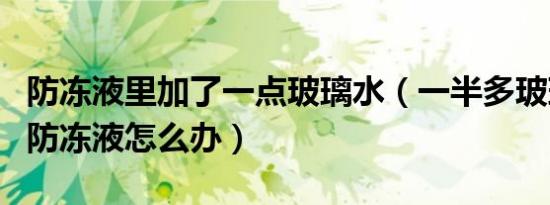 防冻液里加了一点玻璃水（一半多玻璃水加到防冻液怎么办）