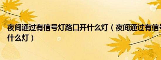 夜间通过有信号灯路口开什么灯（夜间通过有信号灯路口开什么灯）