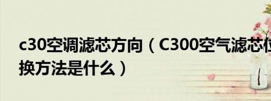 c30空调滤芯方向（C300空气滤芯位置及更换方法是什么）