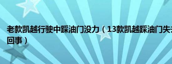 老款凯越行驶中踩油门没力（13款凯越踩油门失去动力怎么回事）