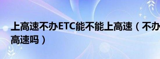 上高速不办ETC能不能上高速（不办etc能上高速吗）