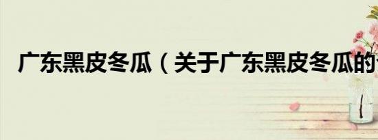 广东黑皮冬瓜（关于广东黑皮冬瓜的介绍）