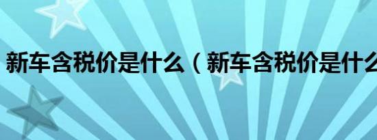 新车含税价是什么（新车含税价是什么意思）