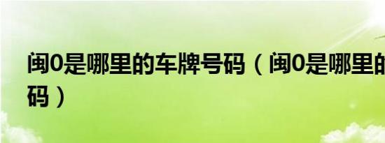 闽0是哪里的车牌号码（闽0是哪里的车牌号码）