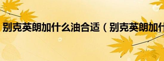 别克英朗加什么油合适（别克英朗加什么油）