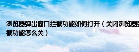 浏览器弹出窗口拦截功能如何打开（关闭浏览器弹出窗口拦截功能怎么关）