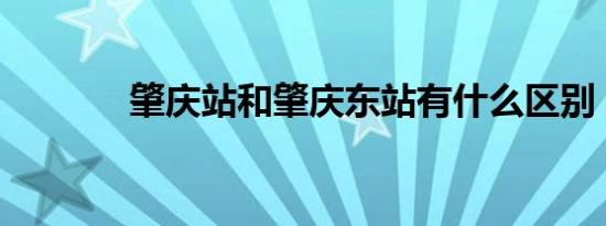 肇庆站和肇庆东站有什么区别