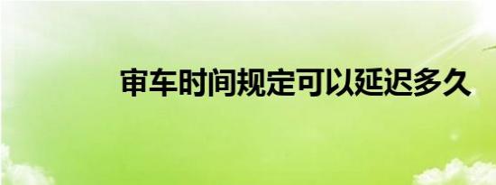 审车时间规定可以延迟多久