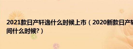2021款日产轩逸什么时候上市（2020新款日产轩逸上市时间什么时候?）