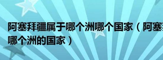阿塞拜疆属于哪个洲哪个国家（阿塞拜疆属于哪个洲的国家）