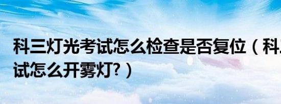 科三灯光考试怎么检查是否复位（科三灯光考试怎么开雾灯?）