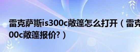 雷克萨斯is300c敞篷怎么打开（雷克萨斯is300c敞篷报价?）