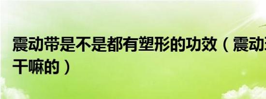 震动带是不是都有塑形的功效（震动环是用来干嘛的）
