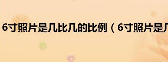 6寸照片是几比几的比例（6寸照片是几比几）