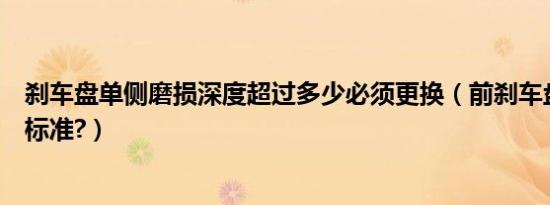 刹车盘单侧磨损深度超过多少必须更换（前刹车盘磨损更换标准?）