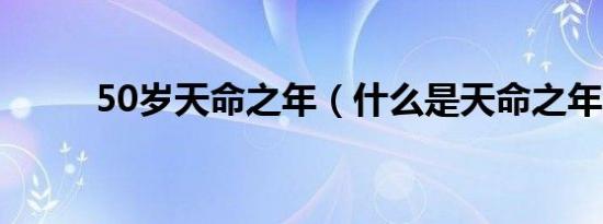 50岁天命之年（什么是天命之年）