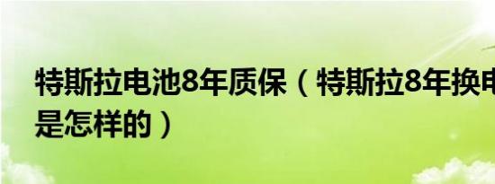 特斯拉电池8年质保（特斯拉8年换电池政策是怎样的）