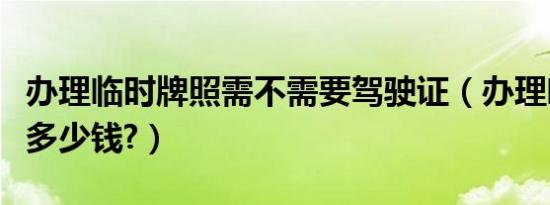 办理临时牌照需不需要驾驶证（办理临时牌照多少钱?）