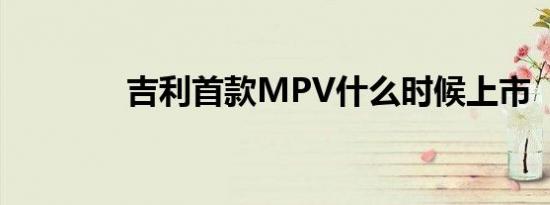 吉利首款MPV什么时候上市