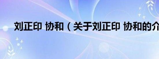 刘正印 协和（关于刘正印 协和的介绍）