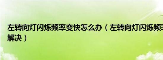 左转向灯闪烁频率变快怎么办（左转向灯闪烁频率变快怎么解决）