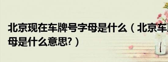 北京现在车牌号字母是什么（北京车牌号的字母是什么意思?）