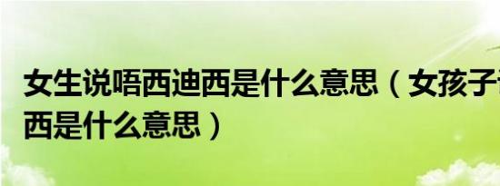 女生说唔西迪西是什么意思（女孩子说唔西迪西是什么意思）