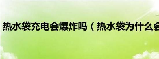 热水袋充电会爆炸吗（热水袋为什么会爆炸）