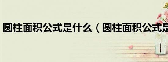 圆柱面积公式是什么（圆柱面积公式是什么）