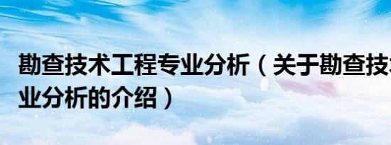 勘查技术工程专业分析（关于勘查技术工程专业分析的介绍）