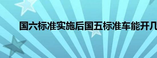 国六标准实施后国五标准车能开几年