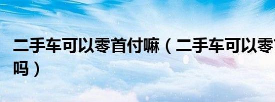 二手车可以零首付嘛（二手车可以零首付购车吗）