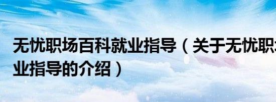 无忧职场百科就业指导（关于无忧职场百科就业指导的介绍）