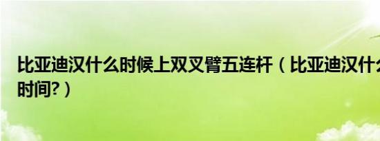 比亚迪汉什么时候上双叉臂五连杆（比亚迪汉什么时候上市时间?）