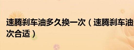 速腾刹车油多久换一次（速腾刹车油多久换一次合适）