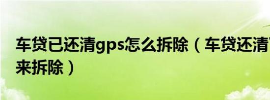 车贷已还清gps怎么拆除（车贷还清了gps谁来拆除）