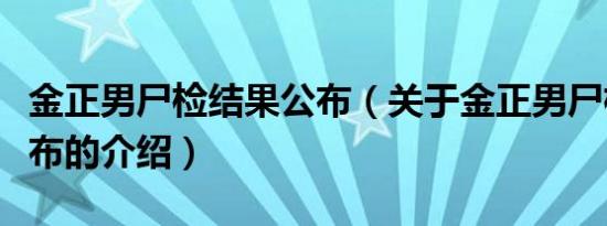 金正男尸检结果公布（关于金正男尸检结果公布的介绍）