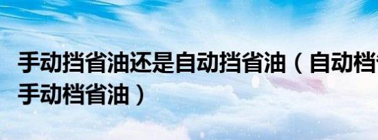 手动挡省油还是自动挡省油（自动档省油还是手动档省油）