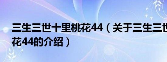 三生三世十里桃花44（关于三生三世十里桃花44的介绍）