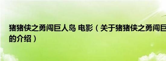 猪猪侠之勇闯巨人岛 电影（关于猪猪侠之勇闯巨人岛 电影的介绍）