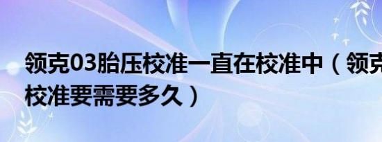 领克03胎压校准一直在校准中（领克05胎压校准要需要多久）