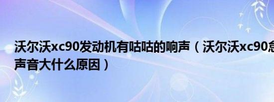 沃尔沃xc90发动机有咕咕的响声（沃尔沃xc90怠速发动机声音大什么原因）