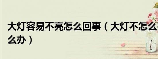 大灯容易不亮怎么回事（大灯不怎么亮应该怎么办）