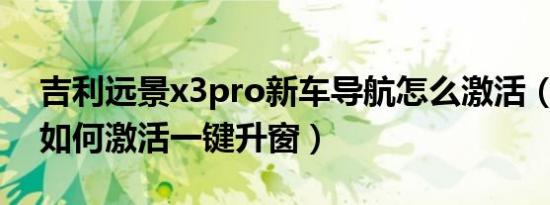 吉利远景x3pro新车导航怎么激活（远景X3如何激活一键升窗）