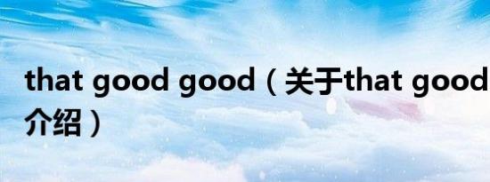 that good good（关于that good good的介绍）