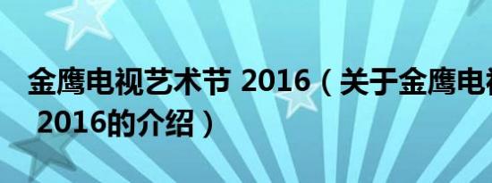 金鹰电视艺术节 2016（关于金鹰电视艺术节 2016的介绍）