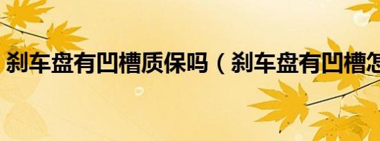 刹车盘有凹槽质保吗（刹车盘有凹槽怎么办）