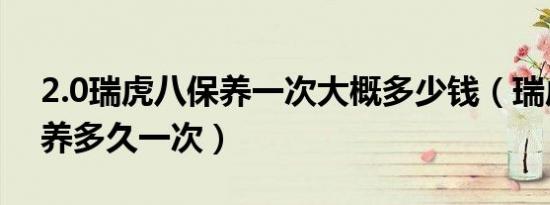 2.0瑞虎八保养一次大概多少钱（瑞虎8首保养多久一次）