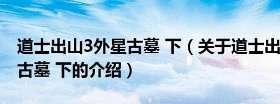 道士出山3外星古墓 下（关于道士出山3外星古墓 下的介绍）