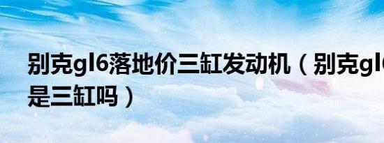 别克gl6落地价三缸发动机（别克gl6发动机是三缸吗）